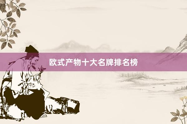 欧式产物十大名牌排名榜