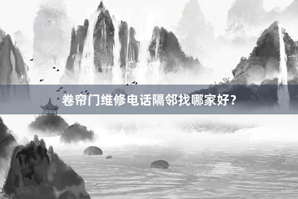 卷帘门维修电话隔邻找哪家好？