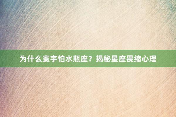 为什么寰宇怕水瓶座？揭秘星座畏缩心理