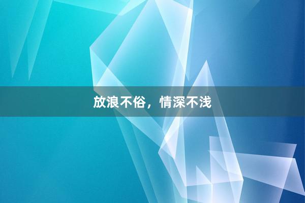 放浪不俗，情深不浅