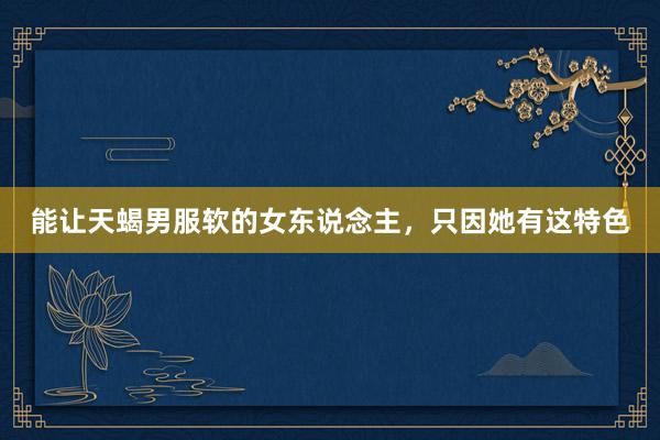 能让天蝎男服软的女东说念主，只因她有这特色
