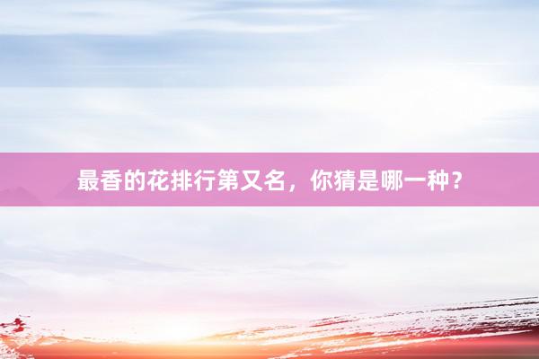 最香的花排行第又名，你猜是哪一种？