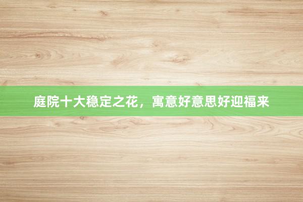 庭院十大稳定之花，寓意好意思好迎福来