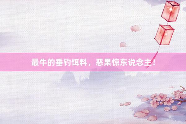 最牛的垂钓饵料，恶果惊东说念主！