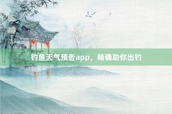 钓鱼天气预告app，精确助你出钓