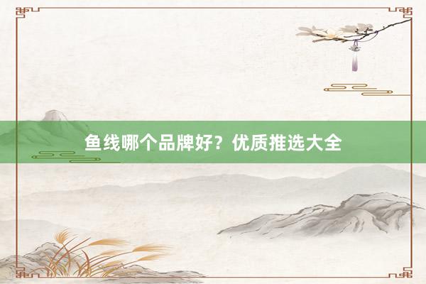 鱼线哪个品牌好？优质推选大全