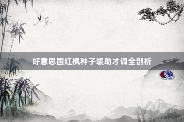 好意思国红枫种子缓助才调全剖析