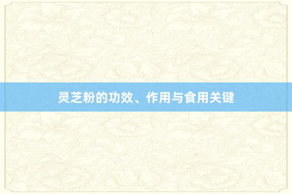 灵芝粉的功效、作用与食用关键