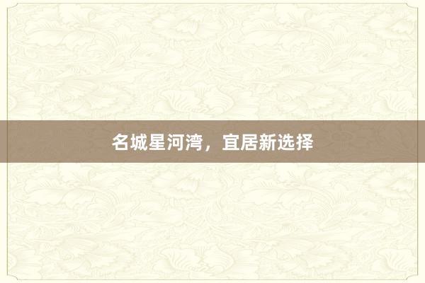 名城星河湾，宜居新选择