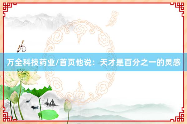 万全科技药业/首页他说：天才是百分之一的灵感