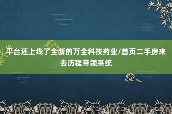 平台还上线了全新的万全科技药业/首页二手房来去历程带领系统
