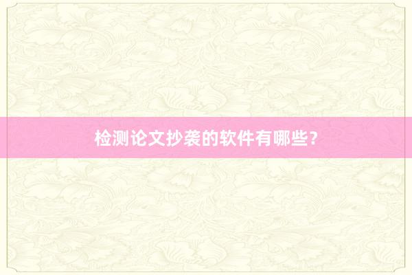 检测论文抄袭的软件有哪些?