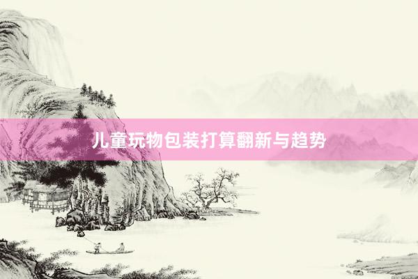 儿童玩物包装打算翻新与趋势