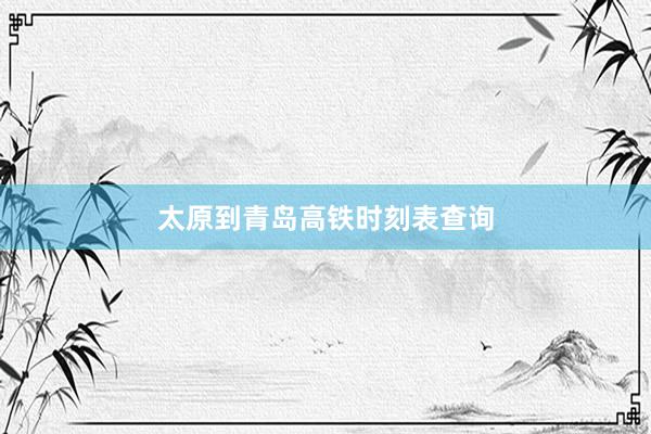太原到青岛高铁时刻表查询