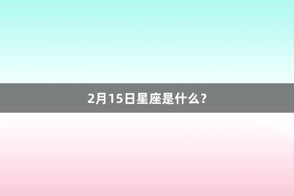 2月15日星座是什么?