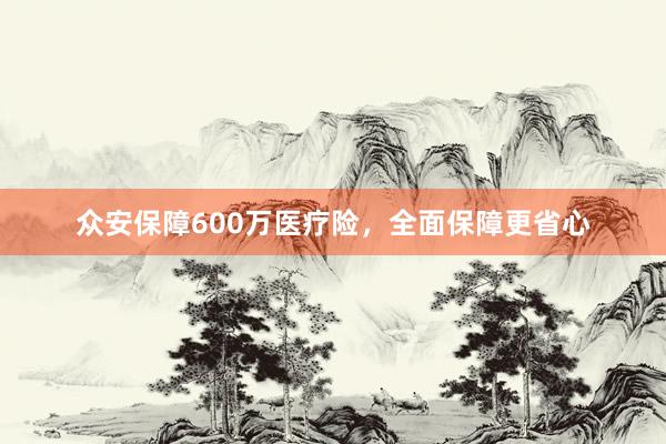 众安保障600万医疗险,全面保障更省心